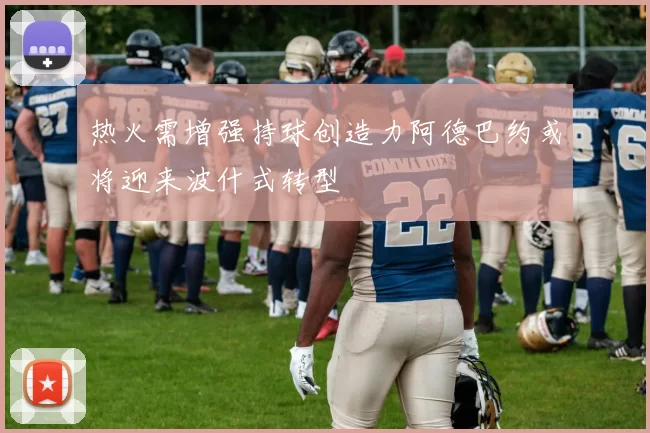 热火需增强持球创造力阿德巴约或将迎来波什式转型