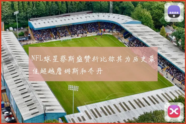 NFL球星蔡斯盛赞科比称其为历史最佳超越詹姆斯和乔丹