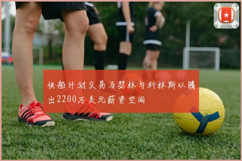 快船计划交易马瑟林与科林斯以腾出2200万美元薪资空间