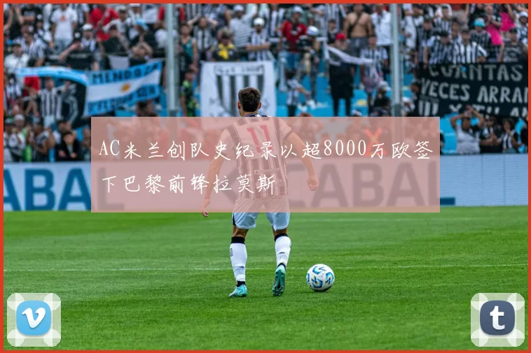 AC米兰创队史纪录以超8000万欧签下巴黎前锋拉莫斯