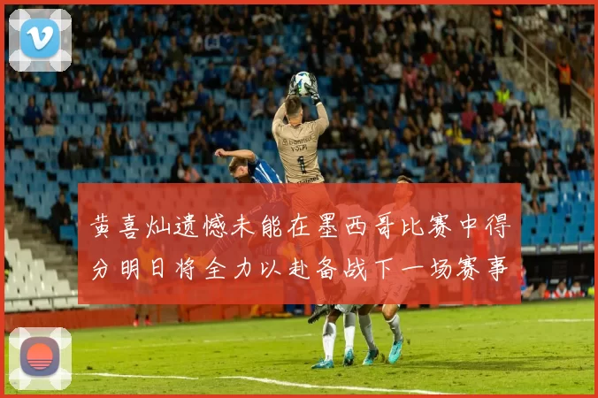 黄喜灿遗憾未能在墨西哥比赛中得分明日将全力以赴备战下一场赛事