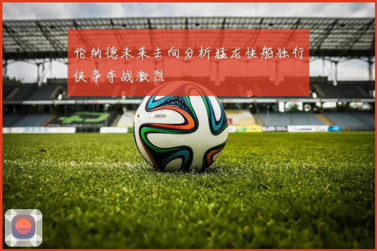 伦纳德未来去向分析猛龙快船独行侠争夺战激烈