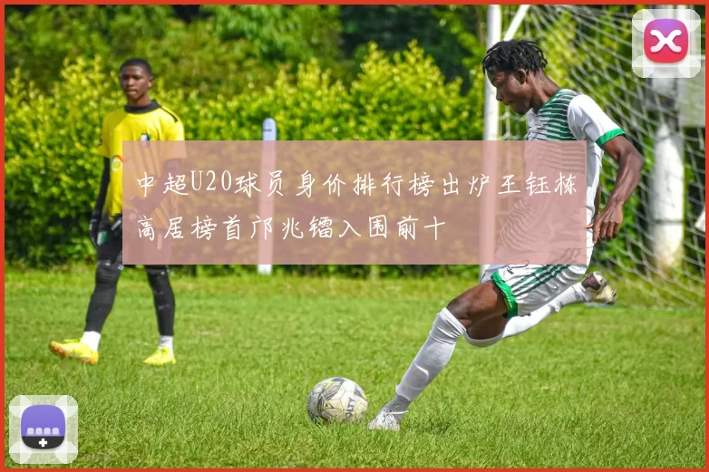 中超U20球员身价排行榜出炉王钰栋高居榜首邝兆镭入围前十
