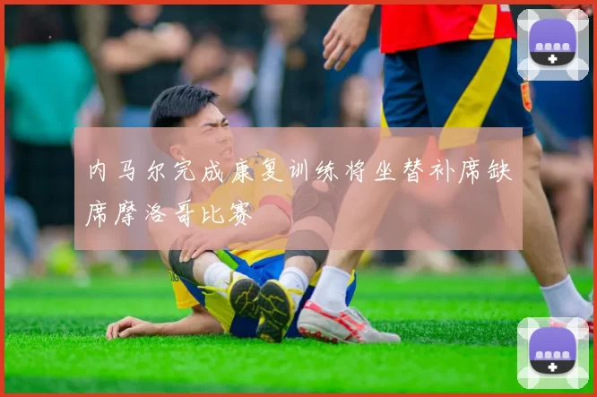 内马尔完成康复训练将坐替补席缺席摩洛哥比赛