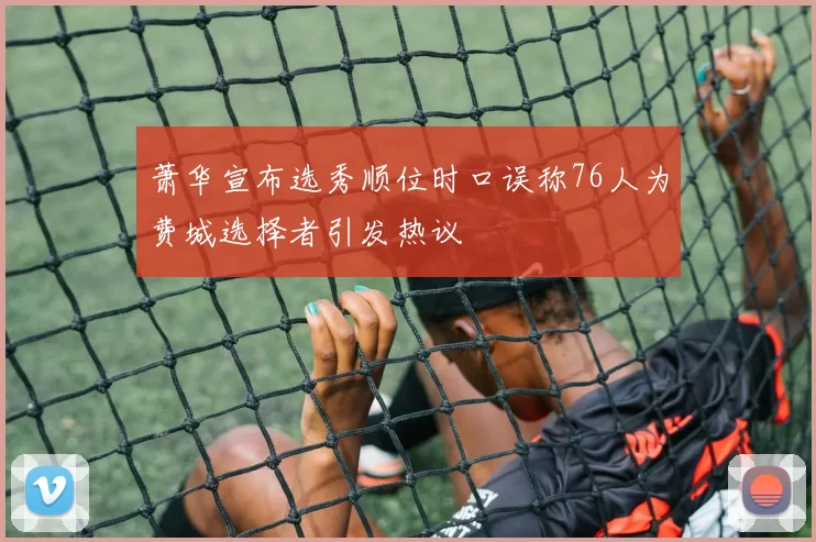 萧华宣布选秀顺位时口误称76人为费城选择者引发热议
