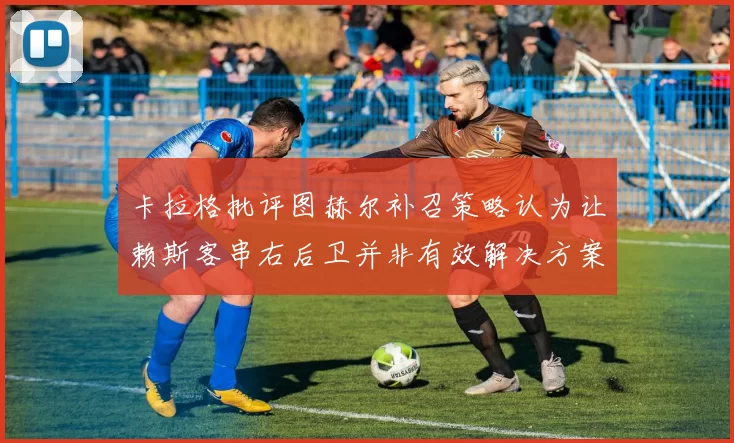 卡拉格批评图赫尔补召策略认为让赖斯客串右后卫并非有效解决方案