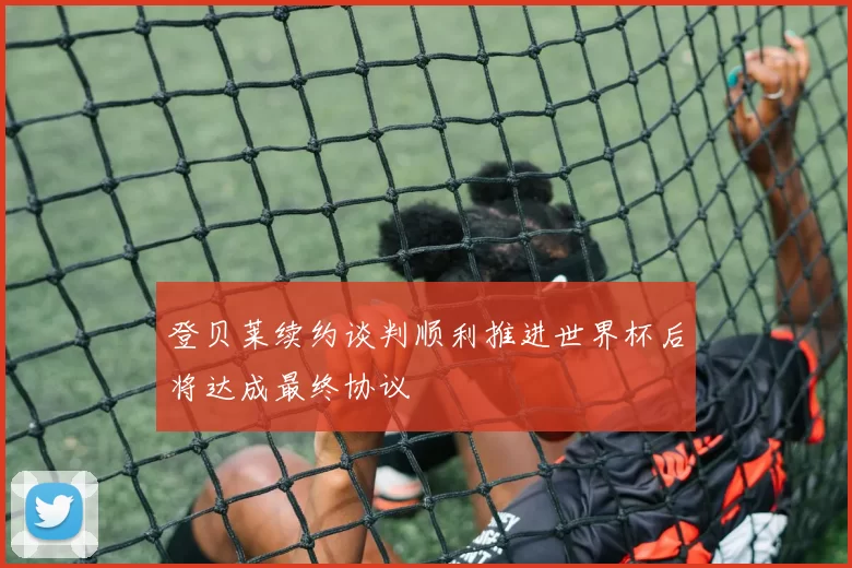 登贝莱续约谈判顺利推进世界杯后将达成最终协议