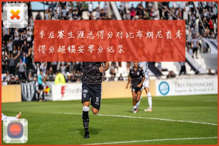 季后赛生涯总得分对比布朗尼首秀得分超锡安零分记录