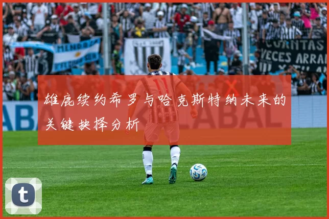雄鹿续约希罗与哈克斯特纳未来的关键抉择分析