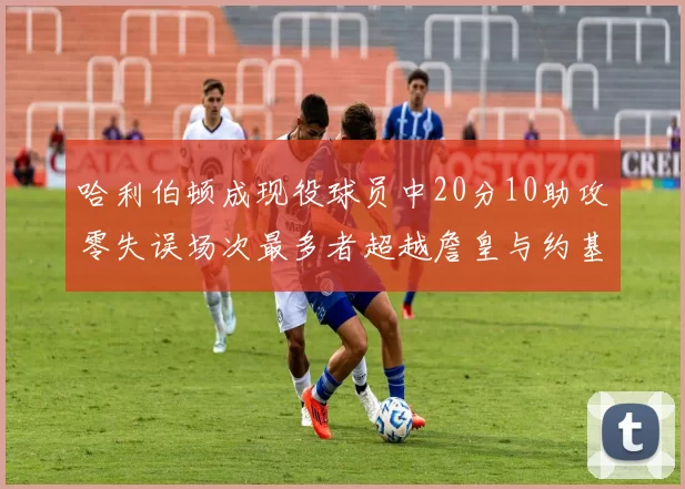哈利伯顿成现役球员中20分10助攻零失误场次最多者超越詹皇与约基奇